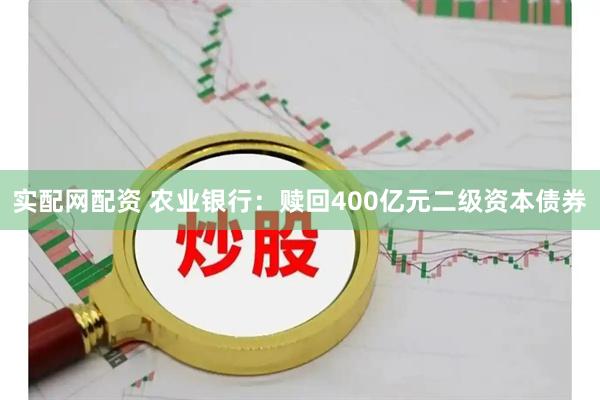 实配网配资 农业银行：赎回400亿元二级资本债券