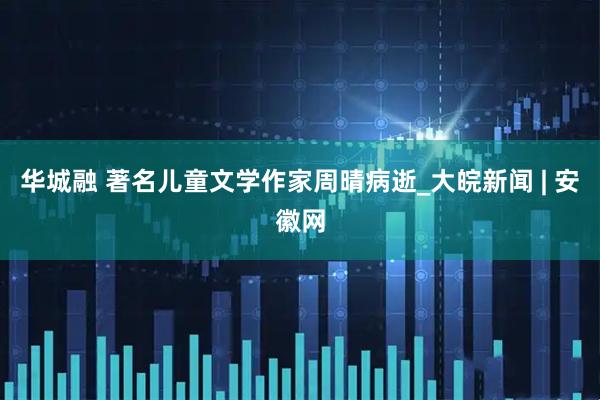 华城融 著名儿童文学作家周晴病逝_大皖新闻 | 安徽网