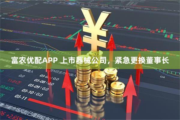 富农优配APP 上市器械公司，紧急更换董事长