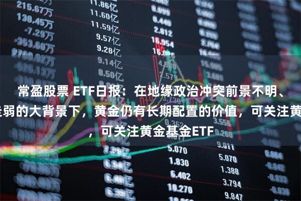 常盈股票 ETF日报：在地缘政治冲突前景不明、美元持续走弱的大背景下，黄金仍有长期配置的价值，可关注黄金基金ETF