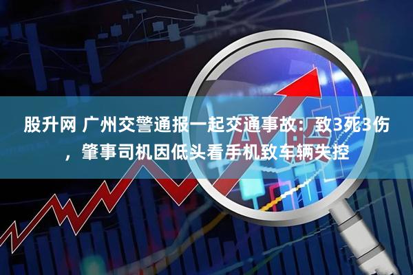 股升网 广州交警通报一起交通事故：致3死3伤，肇事司机因低头看手机致车辆失控