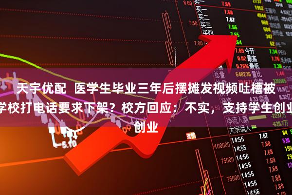 天宇优配  医学生毕业三年后摆摊发视频吐槽被学校打电话要求下架？校方回应：不实，支持学生创业