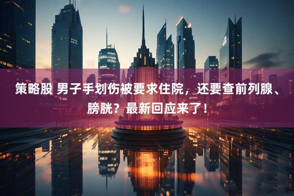 策略股 男子手划伤被要求住院，还要查前列腺、膀胱？最新回应来了！