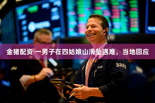 金猪配资 一男子在四姑娘山滑坠遇难，当地回应