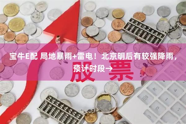 宝牛E配 局地暴雨+雷电！北京明后有较强降雨，预计时段→