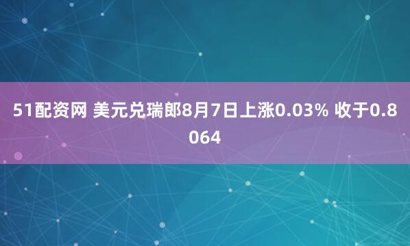 51配资网 美元兑瑞郎8月7日上涨0.03% 收于0.8064