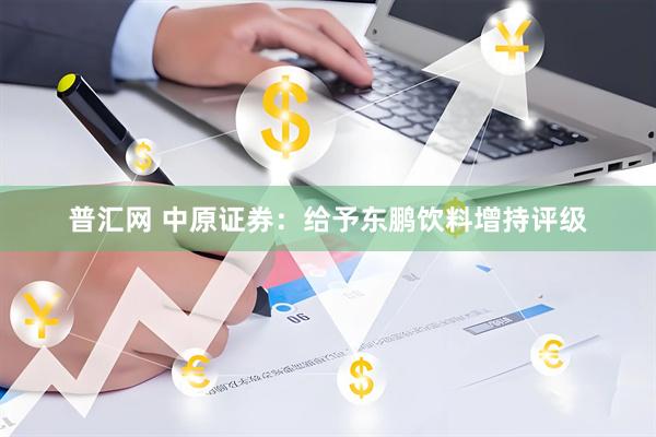 普汇网 中原证券：给予东鹏饮料增持评级