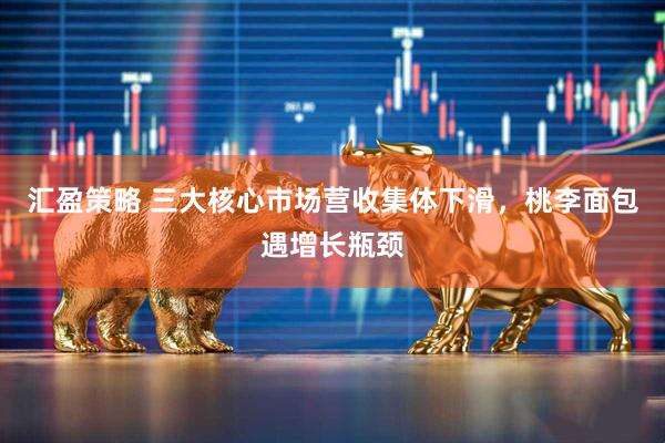 汇盈策略 三大核心市场营收集体下滑，桃李面包遇增长瓶颈