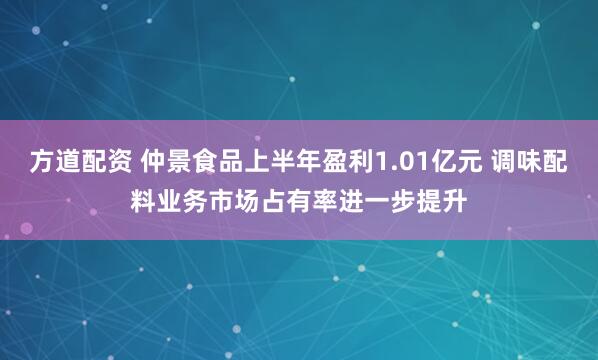 方道配资 仲景食品上半年盈利1.01亿元 调味配料业务市场占有率进一步提升