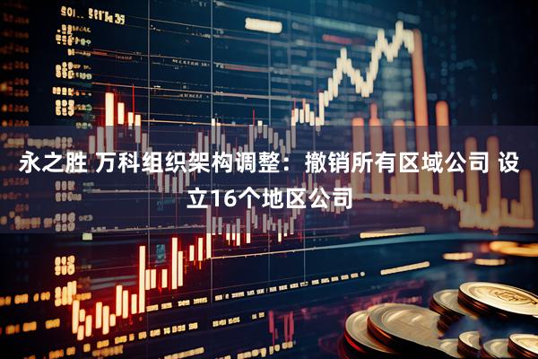 永之胜 万科组织架构调整：撤销所有区域公司 设立16个地区公司