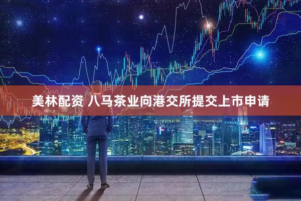 美林配资 八马茶业向港交所提交上市申请