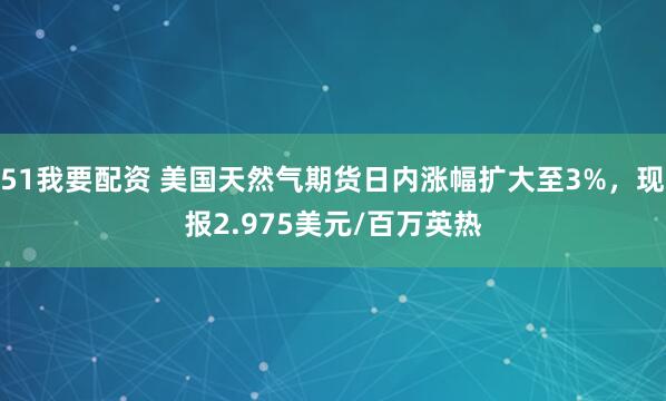 51我要配资 美国天然气期货日内涨幅扩大至3%，现报2.975美元/百万英热