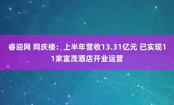 睿迎网 同庆楼：上半年营收13.31亿元 已实现11家富茂酒店开业运营