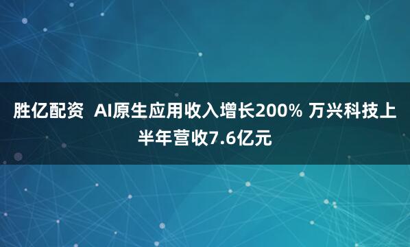 胜亿配资  AI原生应用收入增长200% 万兴科技上半年营收7.6亿元