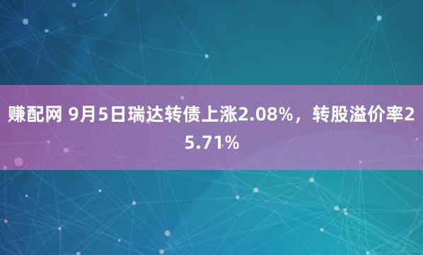 赚配网 9月5日瑞达转债上涨2.08%，转股溢价率25.71%