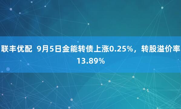 联丰优配  9月5日金能转债上涨0.25%，转股溢价率13.89%
