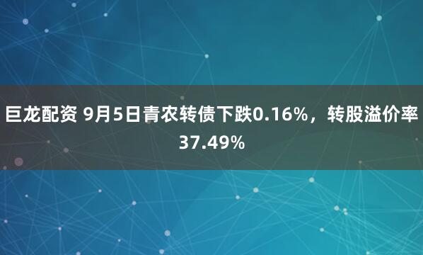 巨龙配资 9月5日青农转债下跌0.16%，转股溢价率37.49%