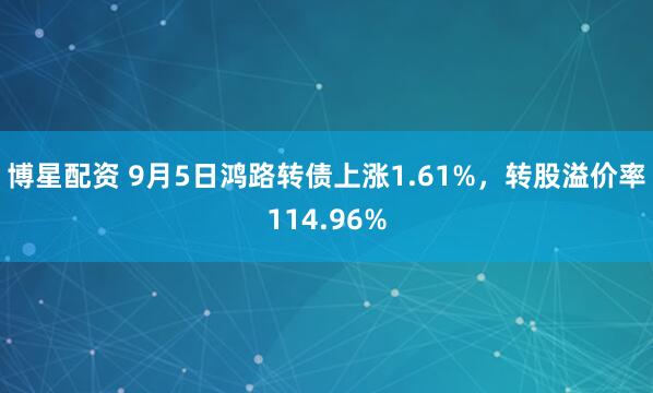 博星配资 9月5日鸿路转债上涨1.61%，转股溢价率114.96%