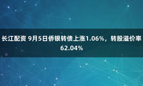长江配资 9月5日侨银转债上涨1.06%，转股溢价率62.04%