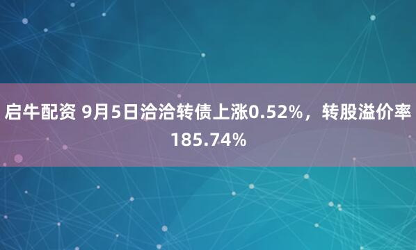 启牛配资 9月5日洽洽转债上涨0.52%，转股溢价率185.74%