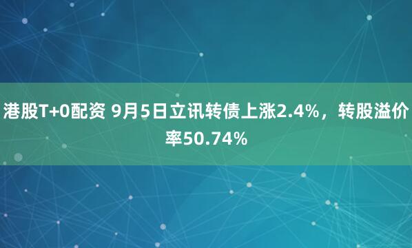 港股T+0配资 9月5日立讯转债上涨2.4%，转股溢价率50.74%
