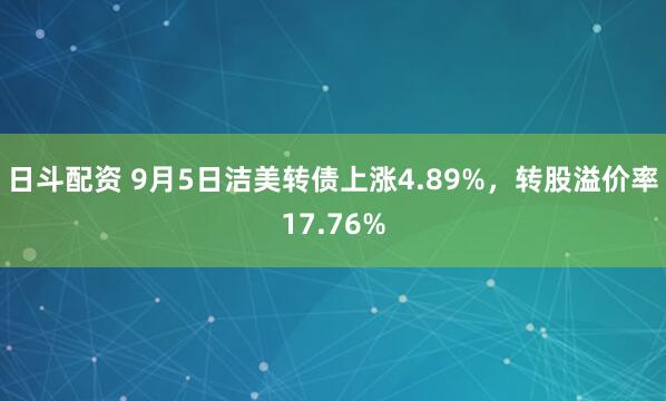 日斗配资 9月5日洁美转债上涨4.89%，转股溢价率17.76%