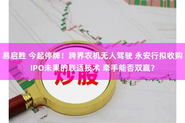 易启胜 今起停牌！跨界农机无人驾驶 永安行拟收购IPO未果的联适技术 牵手能否双赢？