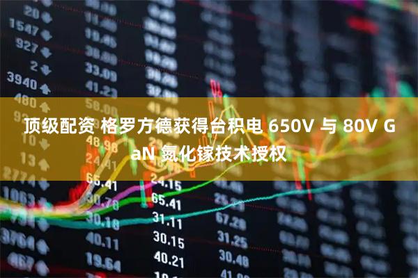 顶级配资 格罗方德获得台积电 650V 与 80V GaN 氮化镓技术授权