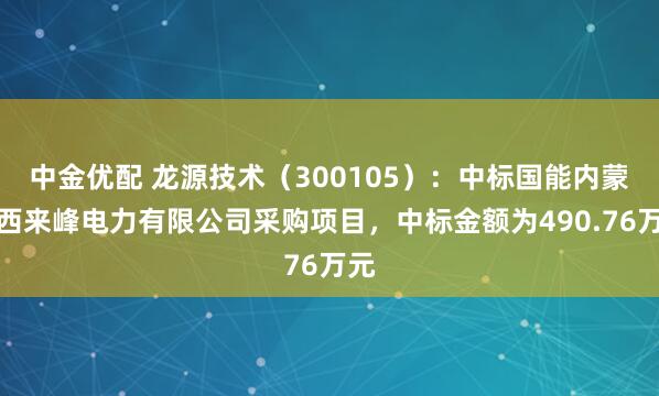 中金优配 龙源技术（300105）：中标国能内蒙古西来峰电力有限公司采购项目，中标金额为490.76万元