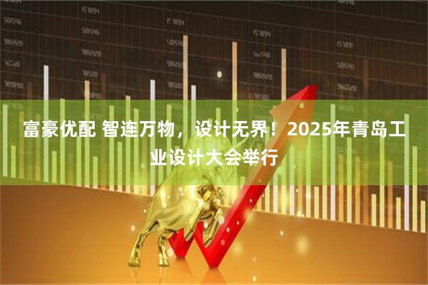 富豪优配 智连万物，设计无界！2025年青岛工业设计大会举行