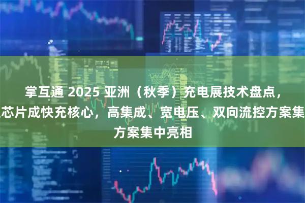 掌互通 2025 亚洲（秋季）充电展技术盘点，升降压芯片成快充核心，高集成、宽电压、双向流控方案集中亮相
