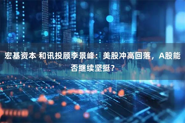 宏基资本 和讯投顾李景峰：美股冲高回落，A股能否继续坚挺？