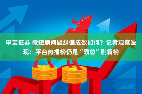 申宝证券 微短剧问题纠偏成效如何？记者观察发现：平台热播榜仍是“霸总”剧霸榜