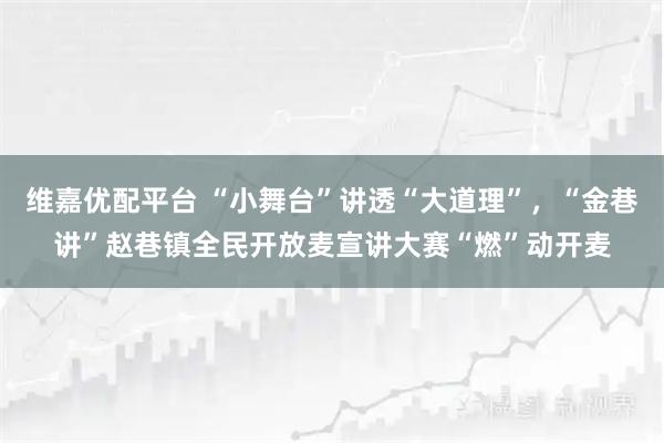 维嘉优配平台 “小舞台”讲透“大道理”，“金巷讲”赵巷镇全民开放麦宣讲大赛“燃”动开麦