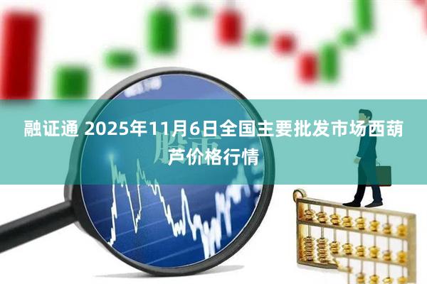 融证通 2025年11月6日全国主要批发市场西葫芦价格行情