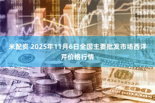 米配资 2025年11月6日全国主要批发市场西洋芹价格行情
