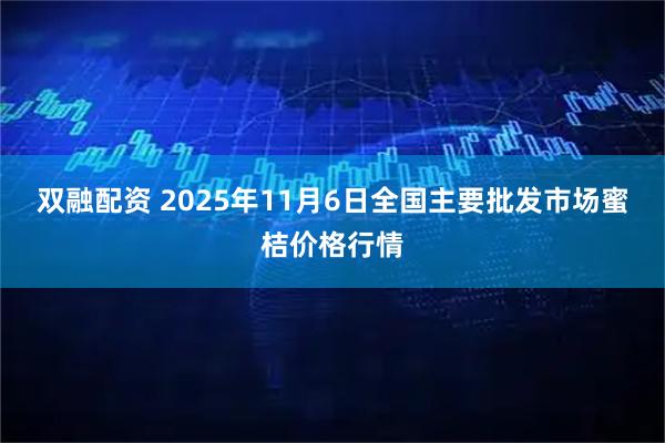 双融配资 2025年11月6日全国主要批发市场蜜桔价格行情