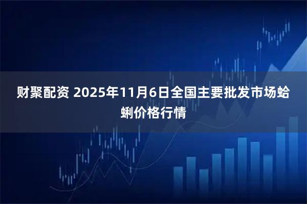 财聚配资 2025年11月6日全国主要批发市场蛤蜊价格行情