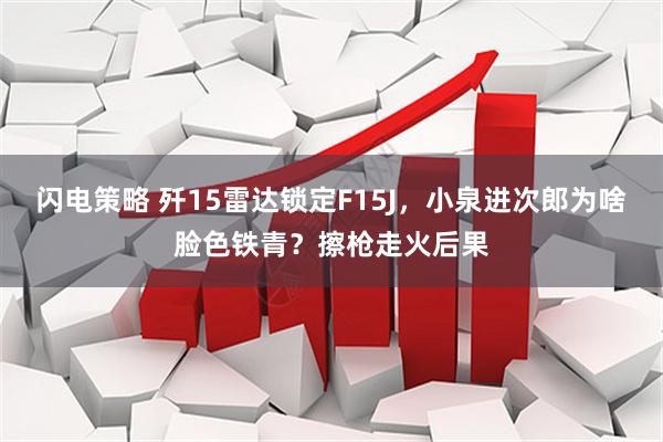 闪电策略 歼15雷达锁定F15J，小泉进次郎为啥脸色铁青？擦枪走火后果