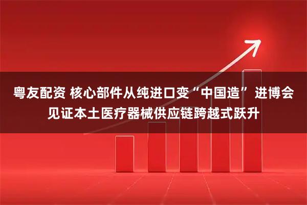 粤友配资 核心部件从纯进口变“中国造” 进博会见证本土医疗器械供应链跨越式跃升