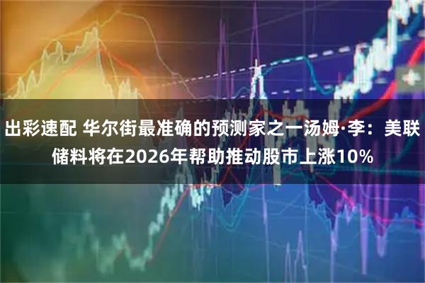 出彩速配 华尔街最准确的预测家之一汤姆·李：美联储料将在2026年帮助推动股市上涨10%