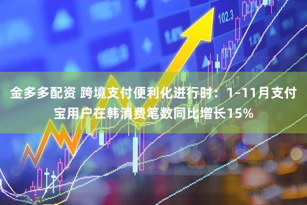 金多多配资 跨境支付便利化进行时：1–11月支付宝用户在韩消费笔数同比增长15%
