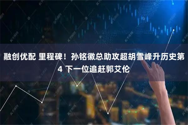 融创优配 里程碑！孙铭徽总助攻超胡雪峰升历史第4 下一位追赶郭艾伦