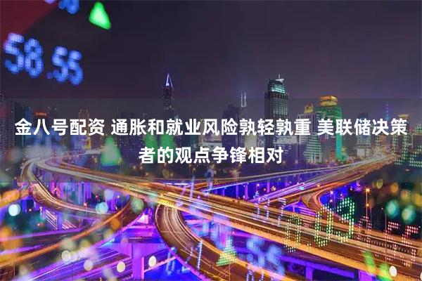 金八号配资 通胀和就业风险孰轻孰重 美联储决策者的观点争锋相对