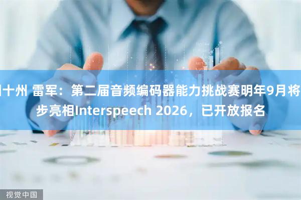 园十州 雷军：第二届音频编码器能力挑战赛明年9月将同步亮相Interspeech 2026，已开放报名
