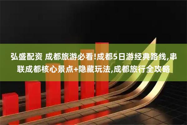 弘盛配资 成都旅游必看!成都5日游经典路线,串联成都核心景点+隐藏玩法,成都旅行全攻略