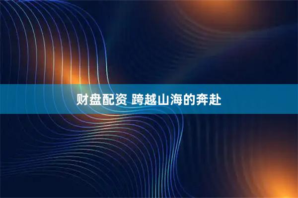 财盘配资 跨越山海的奔赴