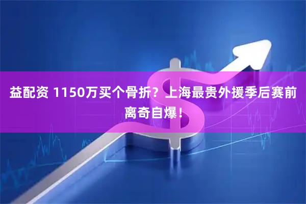 益配资 1150万买个骨折？上海最贵外援季后赛前离奇自爆！