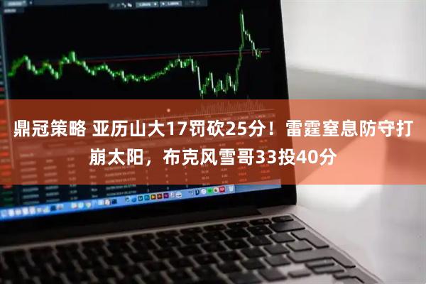 鼎冠策略 亚历山大17罚砍25分！雷霆窒息防守打崩太阳，布克风雪哥33投40分
