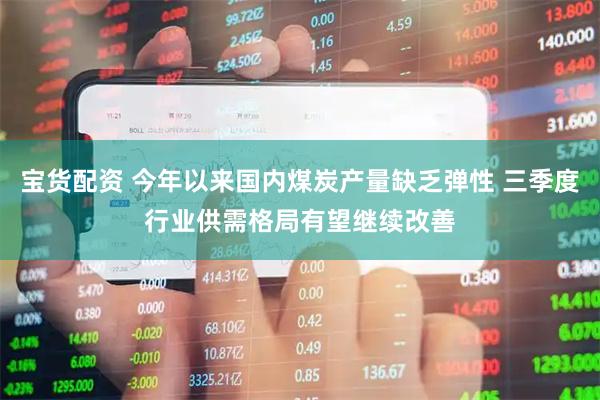 宝货配资 今年以来国内煤炭产量缺乏弹性 三季度行业供需格局有望继续改善